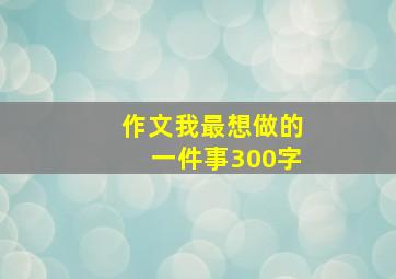 作文我最想做的一件事300字