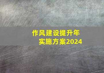 作风建设提升年实施方案2024