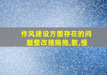 作风建设方面存在的问题整改措施拖,散,慢