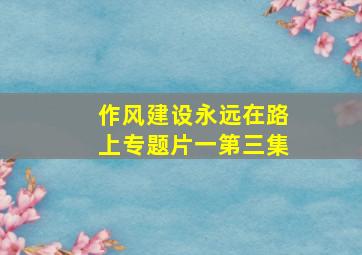 作风建设永远在路上专题片一第三集