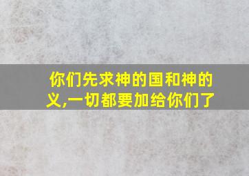 你们先求神的国和神的义,一切都要加给你们了