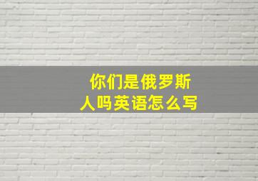 你们是俄罗斯人吗英语怎么写