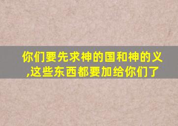 你们要先求神的国和神的义,这些东西都要加给你们了