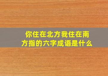 你住在北方我住在南方指的六字成语是什么