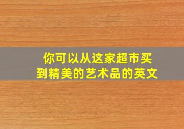 你可以从这家超市买到精美的艺术品的英文