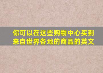 你可以在这些购物中心买到来自世界各地的商品的英文