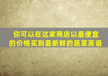 你可以在这家商店以最便宜的价格买到最新鲜的蔬菜英语