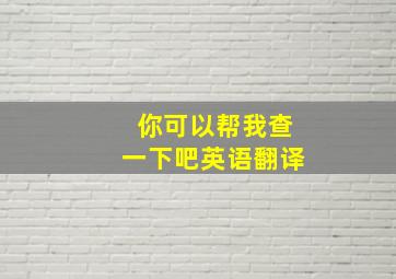 你可以帮我查一下吧英语翻译