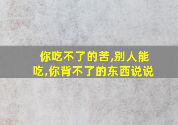 你吃不了的苦,别人能吃,你背不了的东西说说