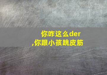 你咋这么der,你跟小孩跳皮筋