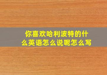 你喜欢哈利波特的什么英语怎么说呢怎么写