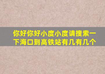 你好你好小度小度请搜索一下海口到高铁站有几有几个