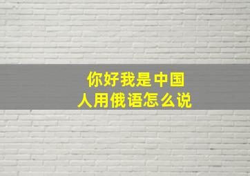 你好我是中国人用俄语怎么说