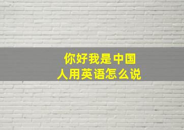 你好我是中国人用英语怎么说