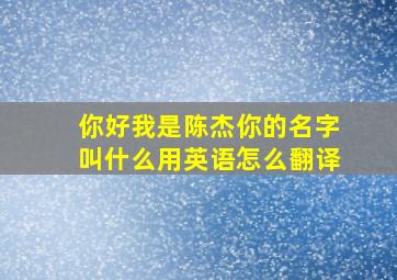 你好我是陈杰你的名字叫什么用英语怎么翻译