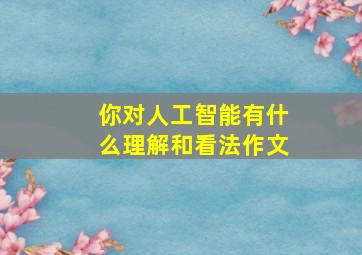 你对人工智能有什么理解和看法作文