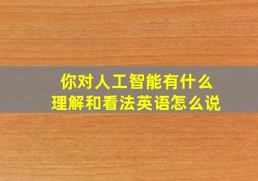 你对人工智能有什么理解和看法英语怎么说