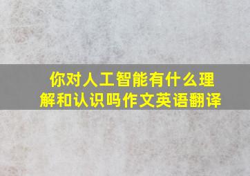 你对人工智能有什么理解和认识吗作文英语翻译