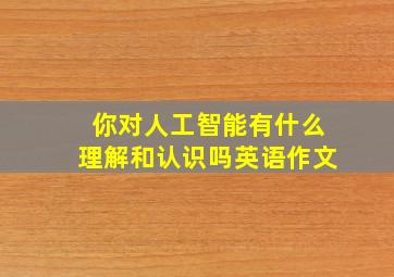 你对人工智能有什么理解和认识吗英语作文