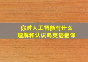 你对人工智能有什么理解和认识吗英语翻译