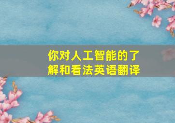 你对人工智能的了解和看法英语翻译