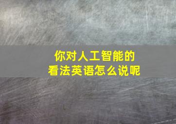 你对人工智能的看法英语怎么说呢