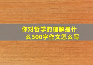 你对哲学的理解是什么300字作文怎么写