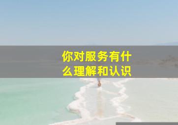 你对服务有什么理解和认识