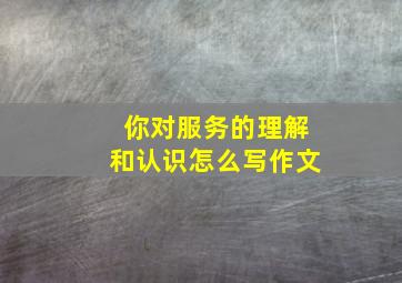 你对服务的理解和认识怎么写作文