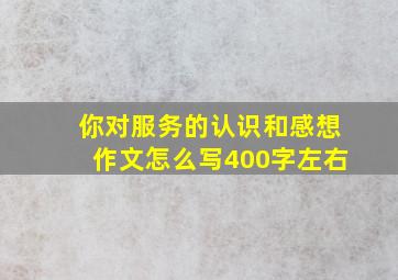 你对服务的认识和感想作文怎么写400字左右