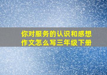 你对服务的认识和感想作文怎么写三年级下册