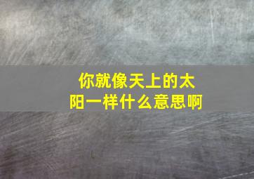 你就像天上的太阳一样什么意思啊