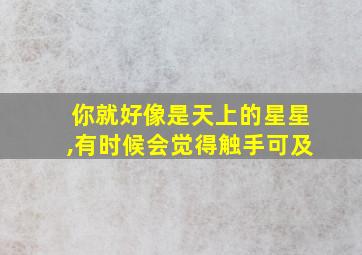 你就好像是天上的星星,有时候会觉得触手可及