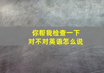 你帮我检查一下对不对英语怎么说