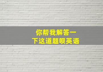 你帮我解答一下这道题呗英语