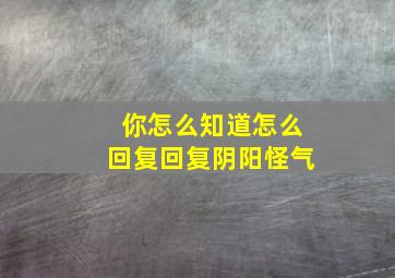 你怎么知道怎么回复回复阴阳怪气