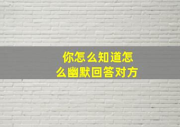 你怎么知道怎么幽默回答对方