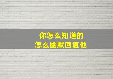 你怎么知道的怎么幽默回复他