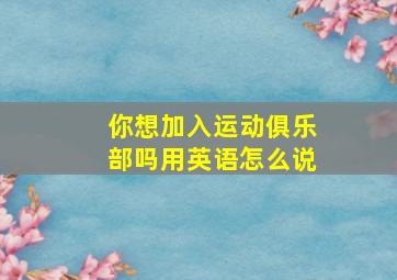 你想加入运动俱乐部吗用英语怎么说