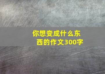 你想变成什么东西的作文300字