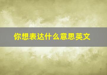 你想表达什么意思英文