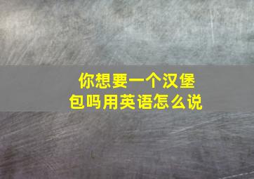 你想要一个汉堡包吗用英语怎么说