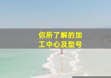 你所了解的加工中心及型号