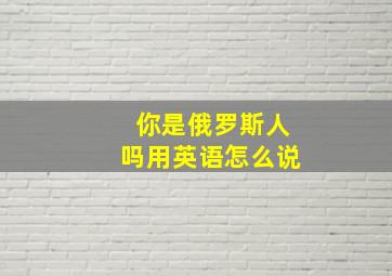 你是俄罗斯人吗用英语怎么说