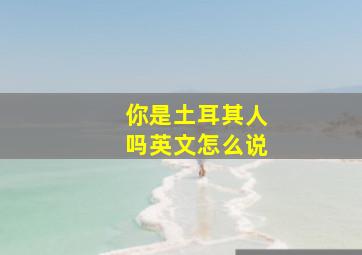 你是土耳其人吗英文怎么说