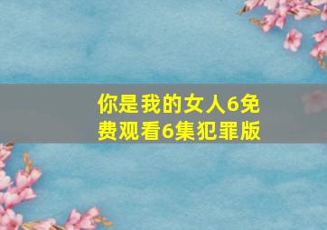 你是我的女人6免费观看6集犯罪版