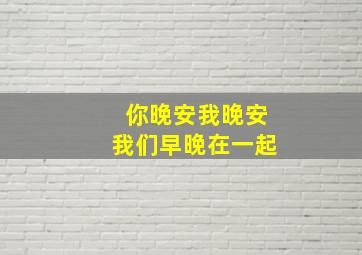 你晚安我晚安我们早晚在一起