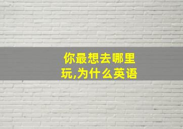 你最想去哪里玩,为什么英语