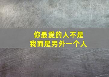 你最爱的人不是我而是另外一个人