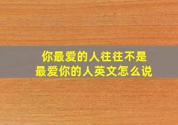 你最爱的人往往不是最爱你的人英文怎么说